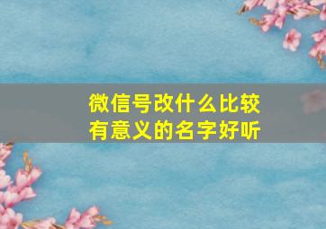 微信号改什么比较有意义的名字好听