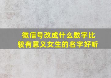 微信号改成什么数字比较有意义女生的名字好听