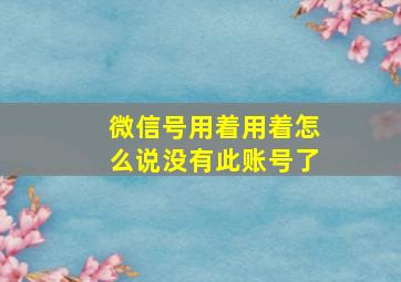 微信号用着用着怎么说没有此账号了