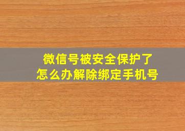 微信号被安全保护了怎么办解除绑定手机号