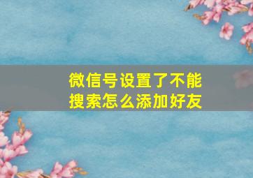 微信号设置了不能搜索怎么添加好友