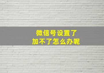 微信号设置了加不了怎么办呢