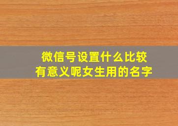 微信号设置什么比较有意义呢女生用的名字