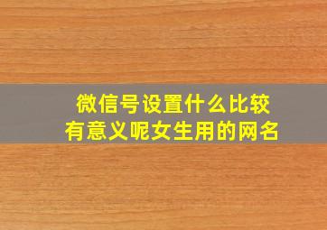 微信号设置什么比较有意义呢女生用的网名