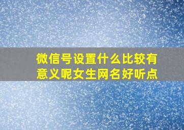 微信号设置什么比较有意义呢女生网名好听点