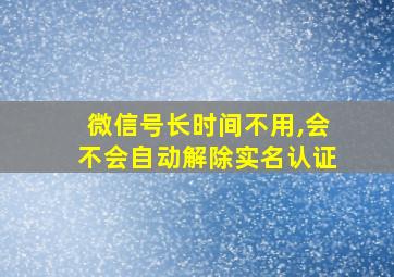 微信号长时间不用,会不会自动解除实名认证