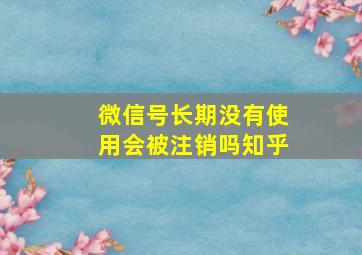 微信号长期没有使用会被注销吗知乎