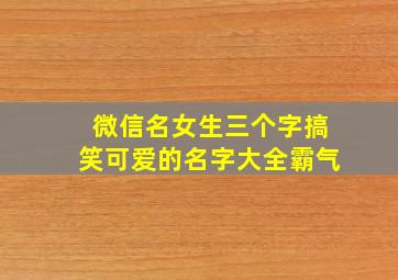 微信名女生三个字搞笑可爱的名字大全霸气