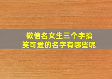 微信名女生三个字搞笑可爱的名字有哪些呢