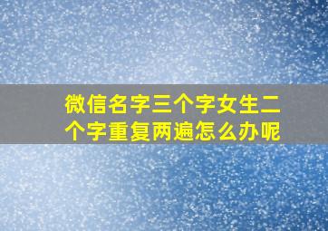 微信名字三个字女生二个字重复两遍怎么办呢