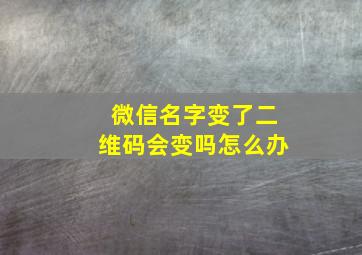 微信名字变了二维码会变吗怎么办