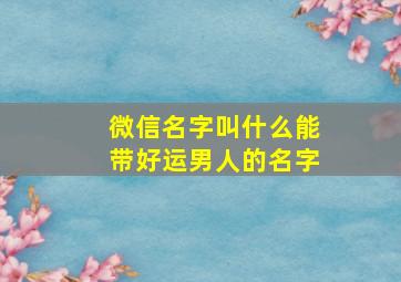 微信名字叫什么能带好运男人的名字