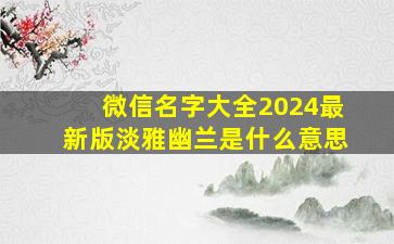 微信名字大全2024最新版淡雅幽兰是什么意思