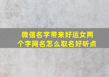 微信名字带来好运女两个字网名怎么取名好听点