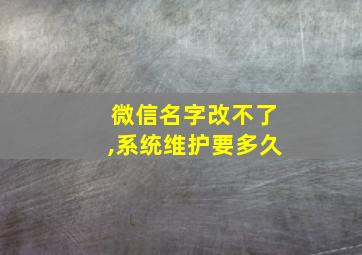 微信名字改不了,系统维护要多久