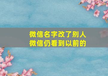 微信名字改了别人微信仍看到以前的