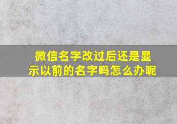 微信名字改过后还是显示以前的名字吗怎么办呢