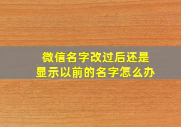 微信名字改过后还是显示以前的名字怎么办