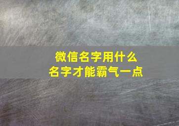 微信名字用什么名字才能霸气一点