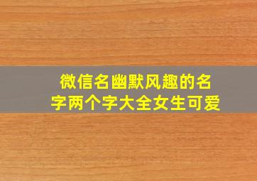 微信名幽默风趣的名字两个字大全女生可爱