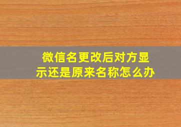 微信名更改后对方显示还是原来名称怎么办