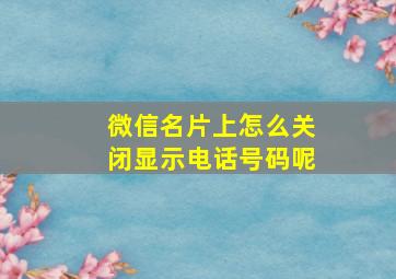 微信名片上怎么关闭显示电话号码呢