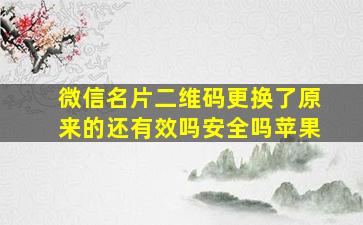 微信名片二维码更换了原来的还有效吗安全吗苹果