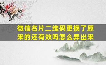 微信名片二维码更换了原来的还有效吗怎么弄出来