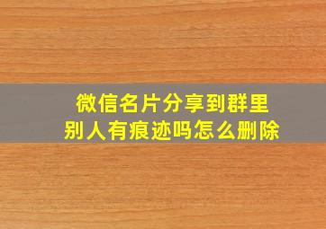 微信名片分享到群里别人有痕迹吗怎么删除