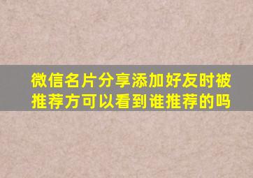 微信名片分享添加好友时被推荐方可以看到谁推荐的吗