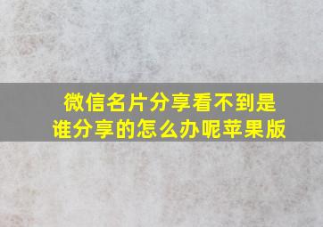 微信名片分享看不到是谁分享的怎么办呢苹果版