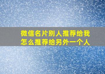 微信名片别人推荐给我怎么推荐给另外一个人