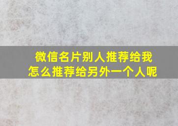 微信名片别人推荐给我怎么推荐给另外一个人呢