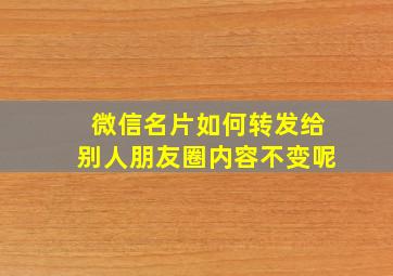 微信名片如何转发给别人朋友圈内容不变呢