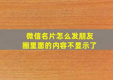 微信名片怎么发朋友圈里面的内容不显示了