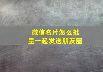 微信名片怎么批量一起发送朋友圈