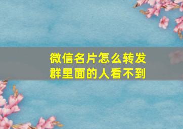 微信名片怎么转发群里面的人看不到