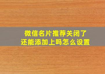 微信名片推荐关闭了还能添加上吗怎么设置