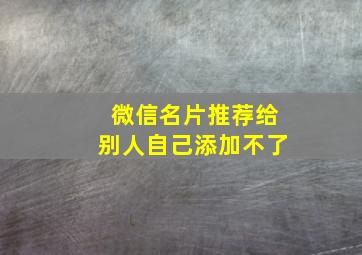 微信名片推荐给别人自己添加不了