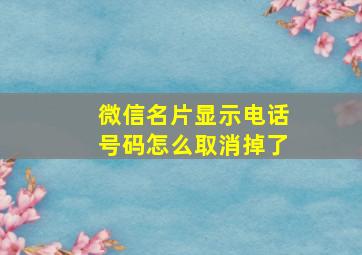 微信名片显示电话号码怎么取消掉了