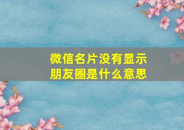 微信名片没有显示朋友圈是什么意思