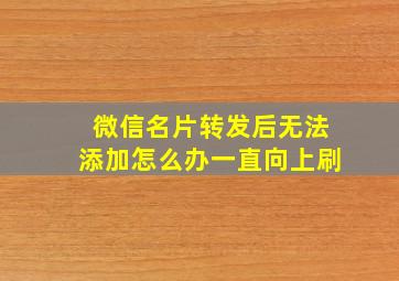 微信名片转发后无法添加怎么办一直向上刷