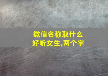 微信名称取什么好听女生,两个字