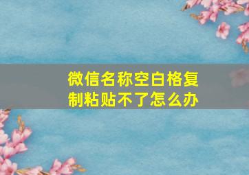 微信名称空白格复制粘贴不了怎么办