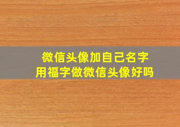 微信头像加自己名字用福字做微信头像好吗