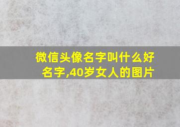 微信头像名字叫什么好名字,40岁女人的图片