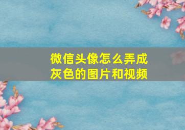 微信头像怎么弄成灰色的图片和视频