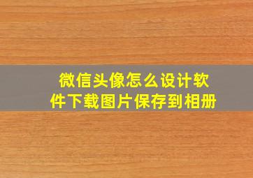 微信头像怎么设计软件下载图片保存到相册