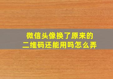 微信头像换了原来的二维码还能用吗怎么弄