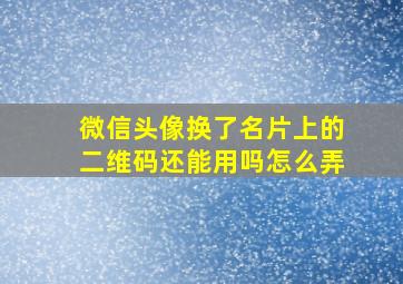 微信头像换了名片上的二维码还能用吗怎么弄